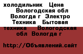 холодильник › Цена ­ 3 000 - Вологодская обл., Вологда г. Электро-Техника » Бытовая техника   . Вологодская обл.,Вологда г.